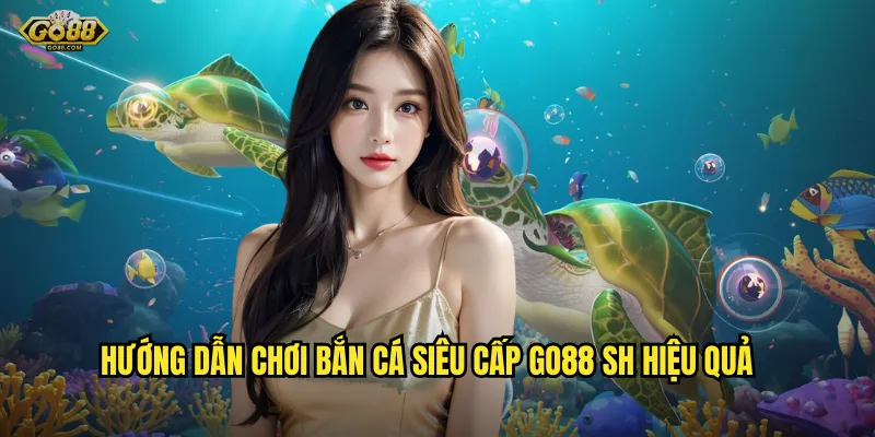 Hướng dẫn chơi bắn cá siêu cấp go88 sh hiệu quả